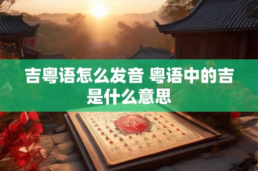 吉粤语怎么发音 粤语中的吉是什么意思