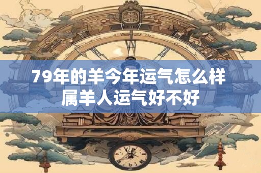 79年的羊今年运气怎么样 属羊人运气好不好