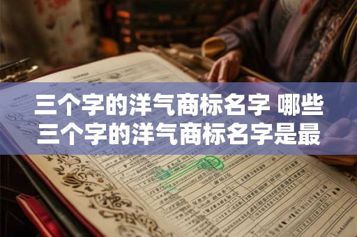 三个字的洋气商标名字 哪些三个字的洋气商标名字是最受欢迎的