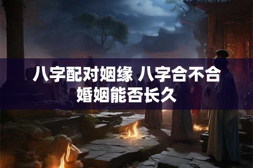 八字配对姻缘 八字合不合婚姻能否长久