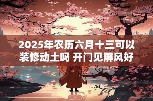 2025年农历六月十三可以装修动土吗 开门见屏风好吗