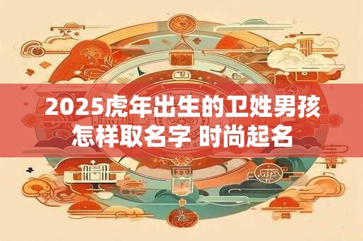 2025虎年出生的卫姓男孩怎样取名字 时尚起名