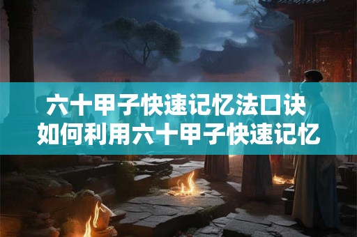 六十甲子快速记忆法口诀 如何利用六十甲子快速记忆法口诀快速记忆