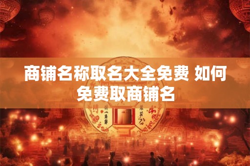 商铺名称取名大全免费 如何免费取商铺名