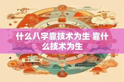 什么八字靠技术为生 靠什么技术为生