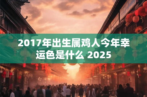 2017年出生属鸡人今年幸运色是什么 2026