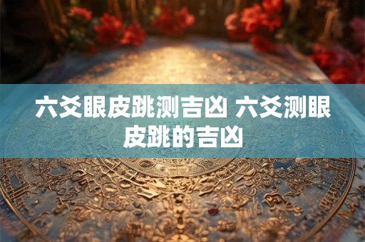 六爻眼皮跳测吉凶 六爻测眼皮跳的吉凶