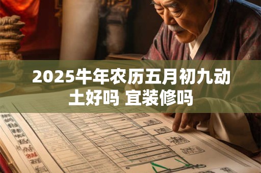 2025牛年农历五月初九动土好吗 宜装修吗 2025牛年农历五月初九动土好吗 宜装修吗