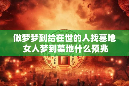 做梦梦到给在世的人找墓地 女人梦到墓地什么预兆