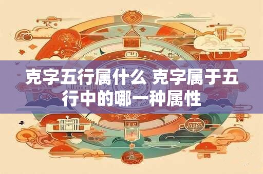 克字五行属什么 克字属于五行中的哪一种属性