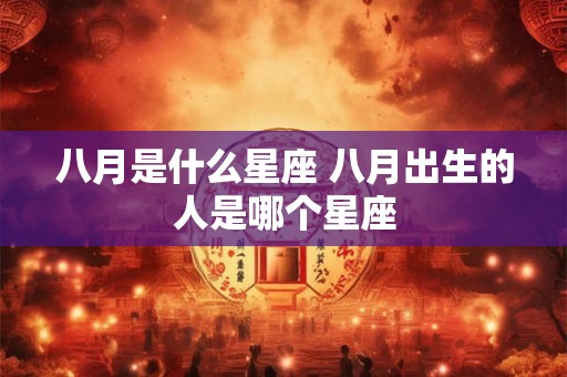 八月是什么星座 八月出生的人是哪个星座