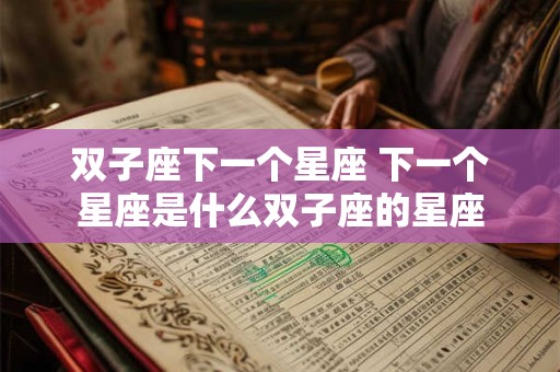 双子座下一个星座 下一个星座是什么双子座的星座