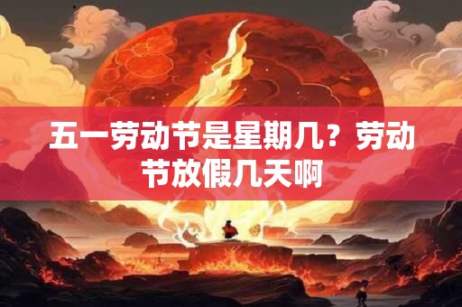 五一劳动节是星期几？劳动节放假几天啊