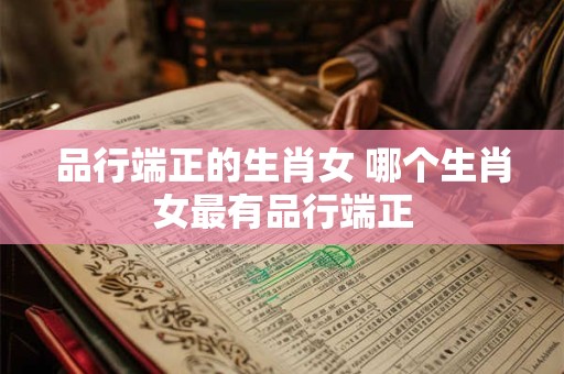 品行端正的生肖女 哪个生肖女最有品行端正