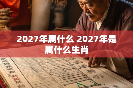 2027年属什么 2027年是属什么生肖