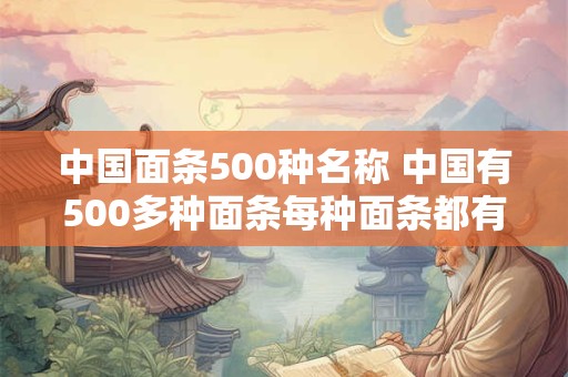 中国面条500种名称 中国有500多种面条每种面条都有各自的名称你知道其中哪些种类 中国面条500种名称 中国有500多种面条每种面条都有各自的名称你知道其中哪些种类
