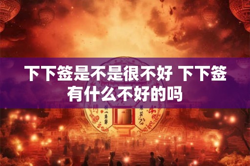 下下签是不是很不好 下下签有什么不好的吗