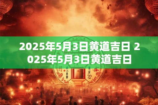 2025年5月3日黄道吉日 2025年5月3日黄道吉日