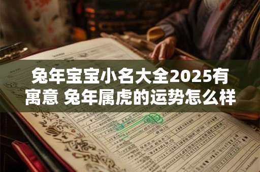 兔年宝宝小名大全2025有寓意 兔年属虎的运势怎么样