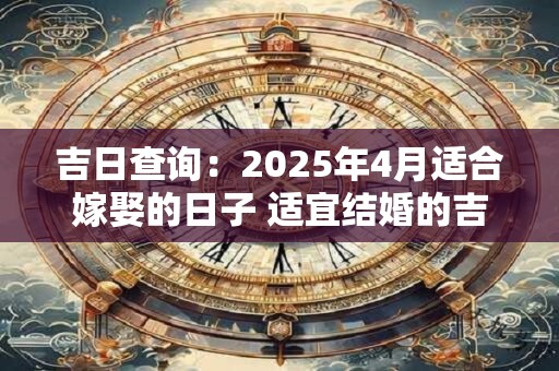吉日查询:2025年4月适合嫁娶的日子 适宜结婚的吉日 吉日查询:2025年4月适合嫁娶的日子 适宜结婚的吉日