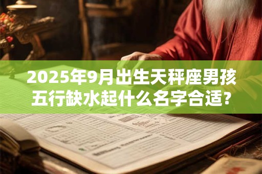 2025年9月出生天秤座男孩五行缺水起什么名字合适？