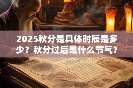 2025秋分是具体时辰是多少?秋分过后是什么节气? 2025秋分是具体时辰是多少?秋分过后是什么节气?