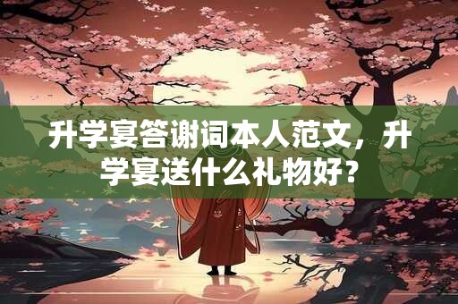升学宴答谢词本人范文，升学宴送什么礼物好？