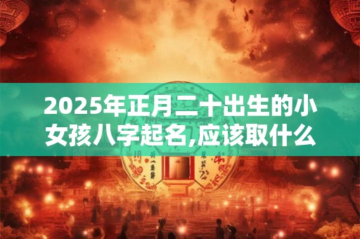 2025年正月二十出生的小女孩八字起名,应该取什么名字