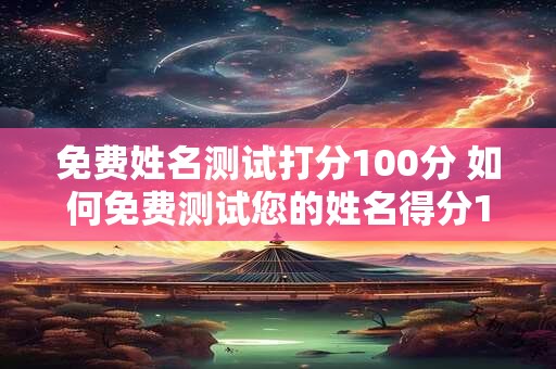 免费姓名测试打分100分 如何免费测试您的姓名得分100分