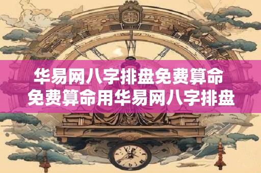华易网八字排盘免费算命 免费算命用华易网八字排盘准确吗