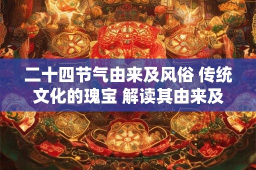 二十四节气由来及风俗 传统文化的瑰宝 解读其由来及风俗