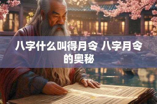 八字什么叫得月令 八字月令的奥秘 八字什么叫得月令 八字月令的奥秘