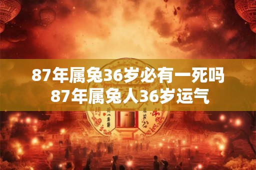 87年属兔36岁必有一死吗 87年属兔人36岁运气