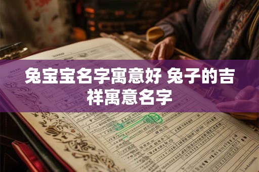 兔宝宝名字寓意好 兔子的吉祥寓意名字