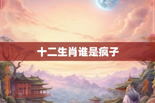 十二生肖谁是疯子 十二生肖谁是疯子