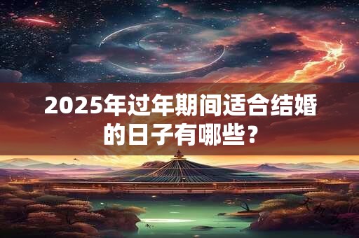 2025年过年期间适合结婚的日子有哪些？