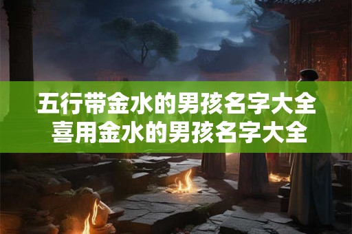 五行带金水的男孩名字大全 喜用金水的男孩名字大全