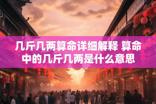 几斤几两算命详细解释 算命中的几斤几两是什么意思