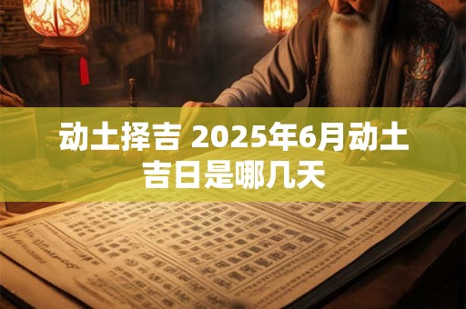 动土择吉 2025年6月动土吉日是哪几天 动土择吉 2025年6月动土吉日是哪几天