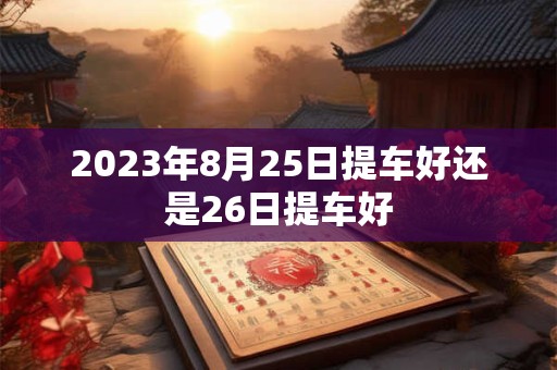 2023年8月25日提车好还是26日提车好 2023年8月25日提车好还是26日提车好