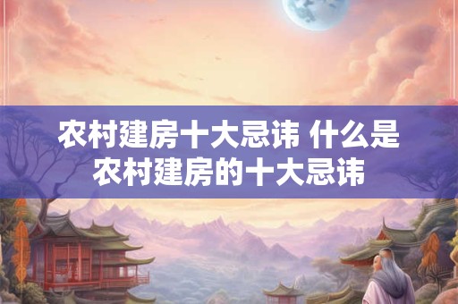 农村建房十大忌讳 什么是农村建房的十大忌讳