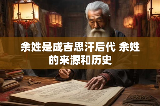 余姓是成吉思汗后代 余姓的来源和历史