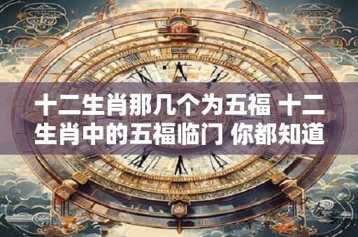 十二生肖那几个为五福 十二生肖中的五福临门 你都知道吗