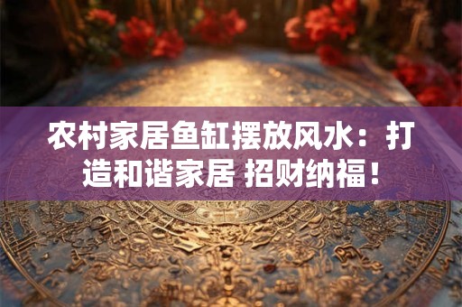 农村家居鱼缸摆放风水：打造和谐家居 招财纳福！
