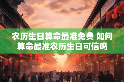 农历生日算命最准免费 如何算命最准农历生日可信吗