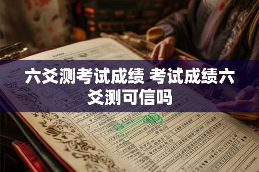 六爻测考试成绩 考试成绩六爻测可信吗