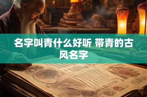 名字叫青什么好听 带青的古风名字