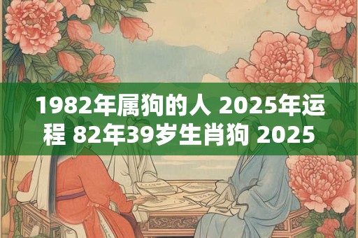1982年属狗的人 2025年运程 82年39岁生肖狗 2025年运势