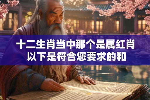 十二生肖当中那个是属红肖 以下是符合您要求的和