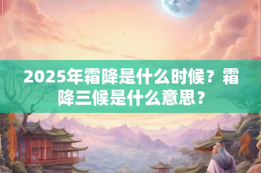 2026年霜降是什么时候?霜降三候是什么意思? 2026年霜降是什么时候?霜降三候是什么意思?